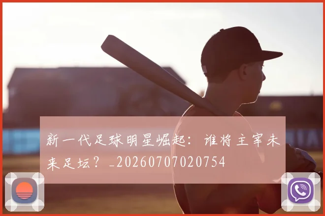 新一代足球明星崛起：谁将主宰未来足坛？_20260707020754