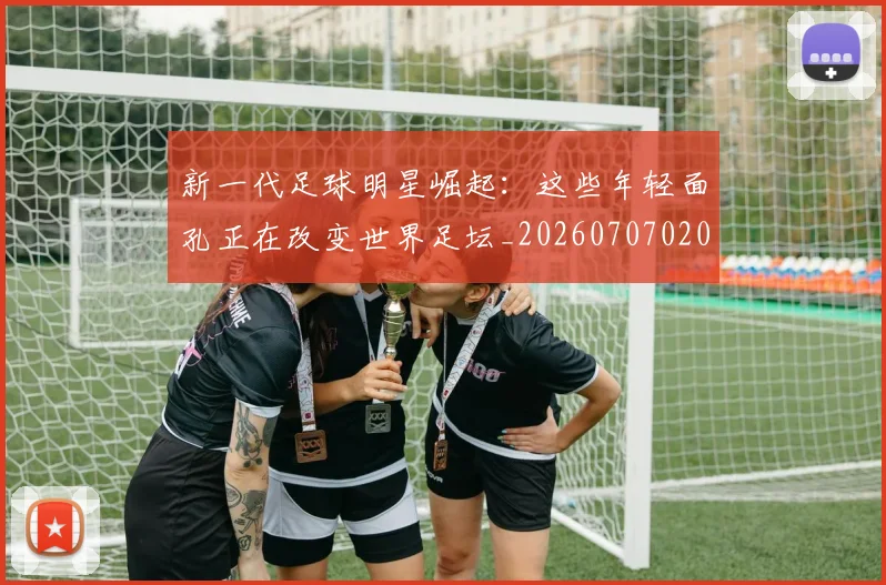 新一代足球明星崛起：这些年轻面孔正在改变世界足坛_20260707020800_20260801160452