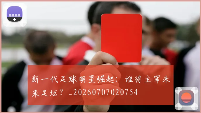 新一代足球明星崛起：谁将主宰未来足坛？_20260707020754